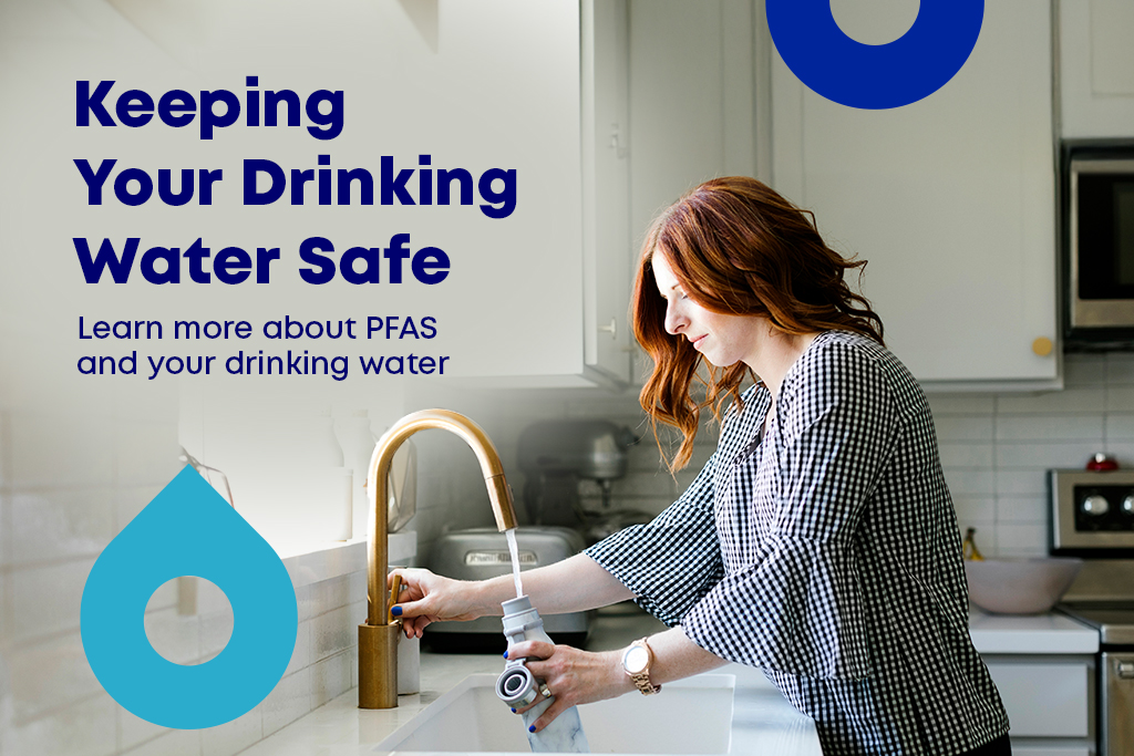 Your drinking water is safe. Learn more about PFAS and your drinking water